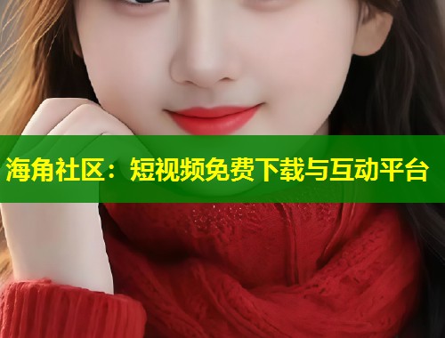 海角社区：短视频免费下载与互动平台  第1张