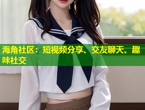 海角社区：短视频分享、交友聊天、趣味社交  第1张
