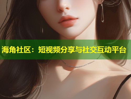 海角社区：短视频分享与社交互动平台  第1张