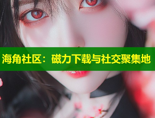 海角社区：磁力下载与社交聚集地  第1张