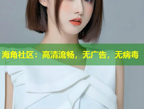 海角社区：高清流畅，无广告，无病毒  第1张