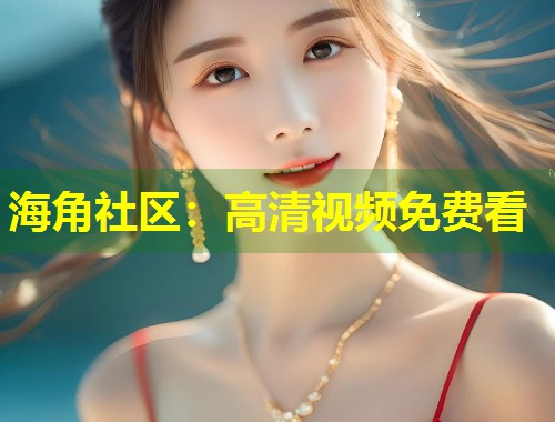 海角社区：高清视频免费看  第1张