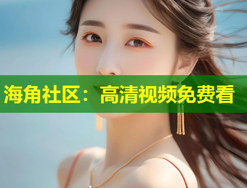 海角社区：高清视频免费看  第2张