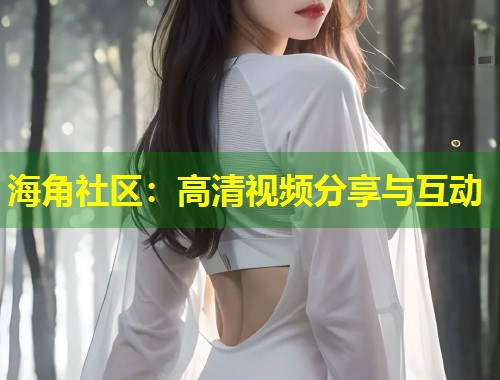 海角社区：高清视频分享与互动  第2张