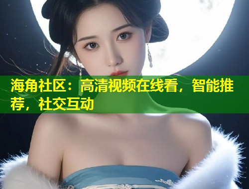 海角社区：高清视频在线看，智能推荐，社交互动  第1张