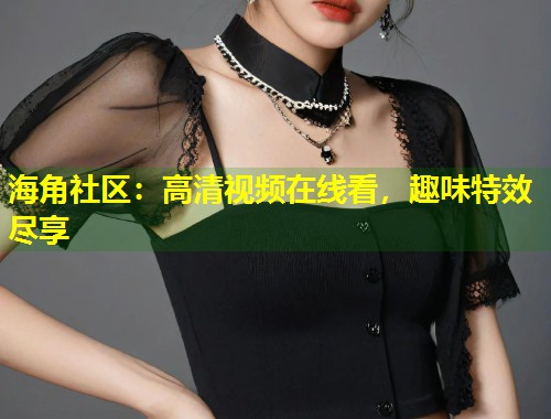 海角社区：高清视频在线看，趣味特效尽享  第1张