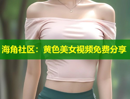 海角社区：黄色美女视频免费分享  第1张