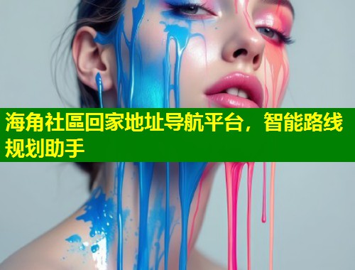 海角社區回家地址导航平台，智能路线规划助手  第1张