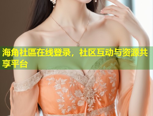 海角社區在线登录，社区互动与资源共享平台  第2张