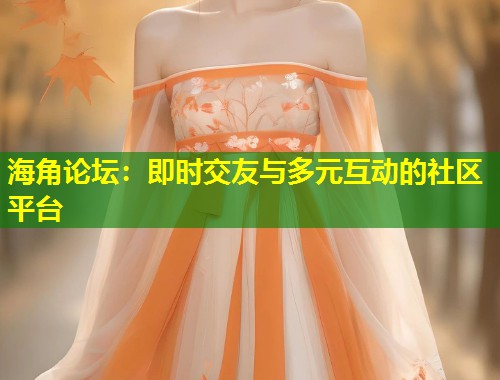 海角论坛：即时交友与多元互动的社区平台  第1张