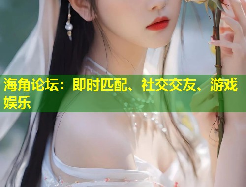 海角论坛：即时匹配、社交交友、游戏娱乐  第1张