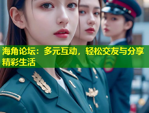 海角论坛：多元互动，轻松交友与分享精彩生活  第1张