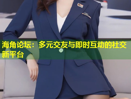 海角论坛：多元交友与即时互动的社交新平台  第2张