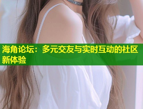 海角论坛：多元交友与实时互动的社区新体验  第1张