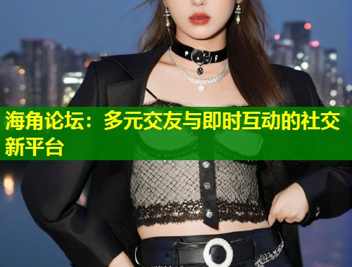 海角论坛：多元交友与即时互动的社交新平台  第1张