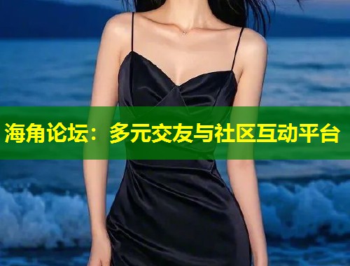 海角论坛：多元交友与社区互动平台  第2张