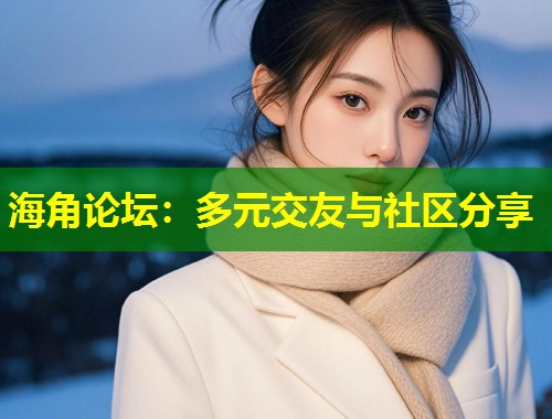 海角论坛：多元交友与社区分享  第2张