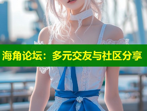 海角论坛：多元交友与社区分享  第1张