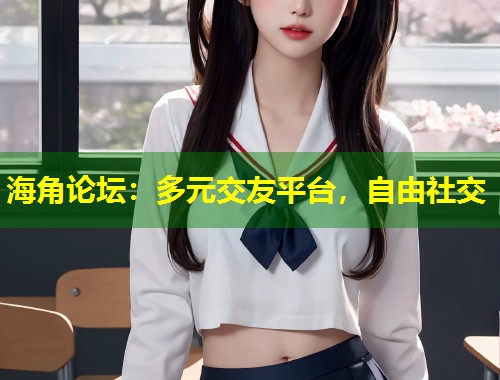 海角论坛：多元交友平台，自由社交  第1张