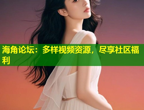 海角论坛：多样视频资源，尽享社区福利  第2张