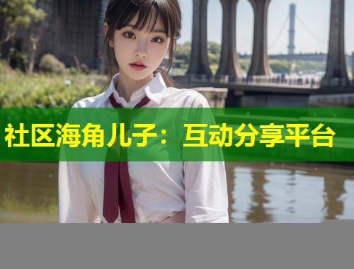 社区海角儿子：互动分享平台  第1张