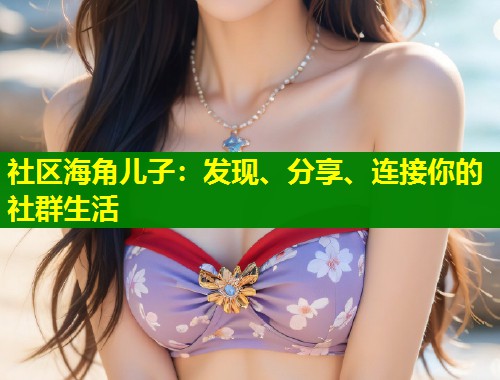 社区海角儿子：发现、分享、连接你的社群生活  第1张