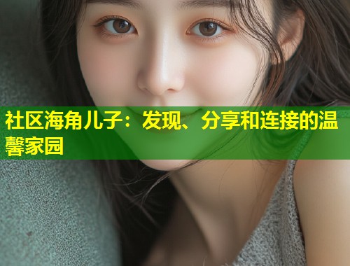 社区海角儿子：发现、分享和连接的温馨家园  第1张