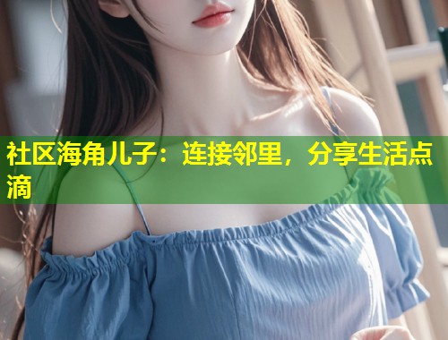社区海角儿子：连接邻里，分享生活点滴  第1张