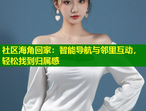 社区海角回家：智能导航与邻里互动，轻松找到归属感  第2张