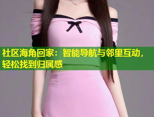 社区海角回家：智能导航与邻里互动，轻松找到归属感  第1张