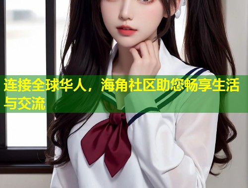 连接全球华人，海角社区助您畅享生活与交流  第1张