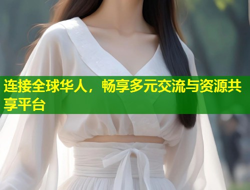 连接全球华人，畅享多元交流与资源共享平台  第1张