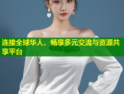 连接全球华人，畅享多元交流与资源共享平台  第2张