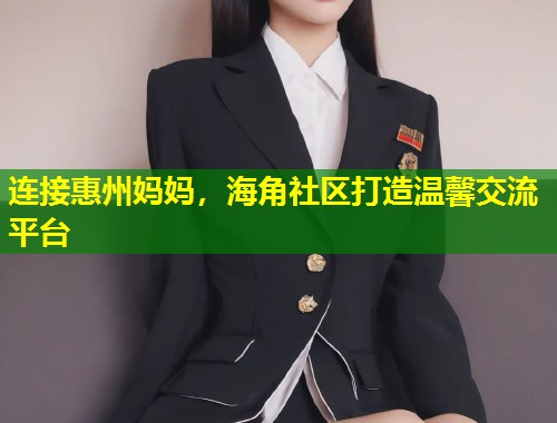 连接惠州妈妈，海角社区打造温馨交流平台  第1张