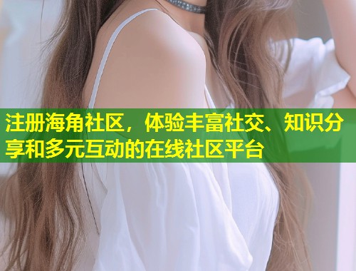 注册海角社区，体验丰富社交、知识分享和多元互动的在线社区平台  第1张