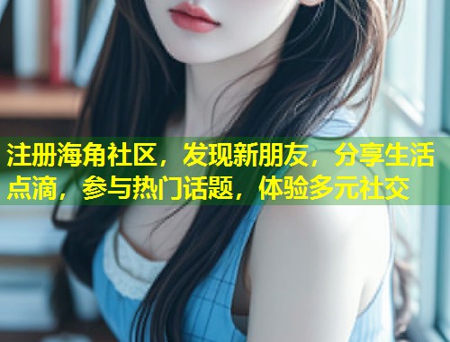 注册海角社区，发现新朋友，分享生活点滴，参与热门话题，体验多元社交  第1张
