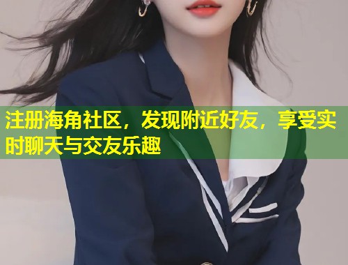 注册海角社区，发现附近好友，享受实时聊天与交友乐趣  第2张