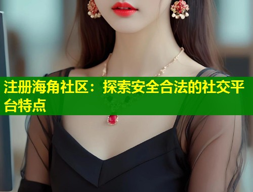 注册海角社区：探索安全合法的社交平台特点  第1张