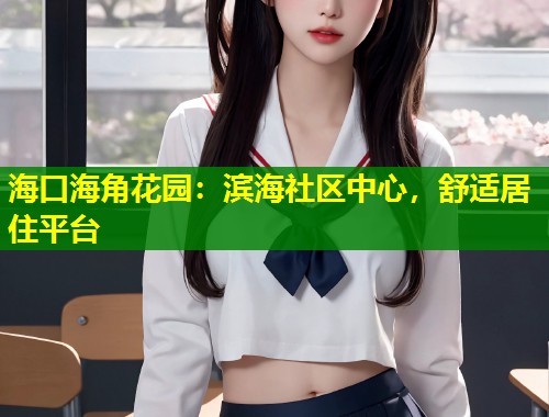 海口海角花园：滨海社区中心，舒适居住平台  第1张
