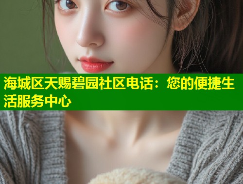 海城区天赐碧园社区电话：您的便捷生活服务中心  第1张