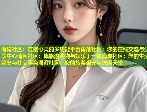 海湾社区：连接心灵的多功能平台角落社区：您的在线交流与分享中心湾区社区：集旅游购物与娱乐于一体海岸社区：您的生活服务与社交平台海滨社区：您的旅游观光与休闲天堂  第1张