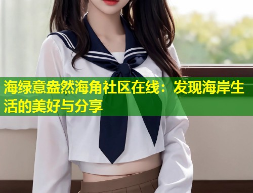 海绿意盎然海角社区在线：发现海岸生活的美好与分享  第1张