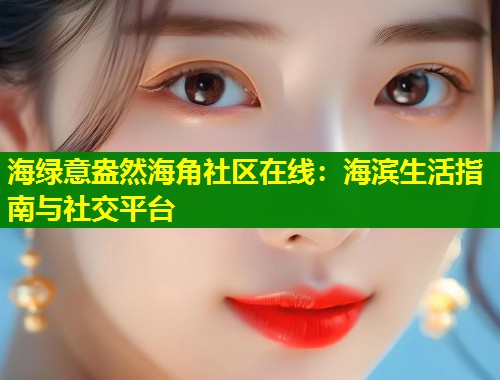 海绿意盎然海角社区在线：海滨生活指南与社交平台  第1张
