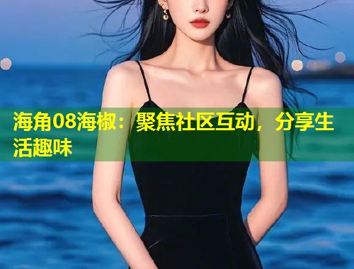 海角08海椒：聚焦社区互动，分享生活趣味  第1张