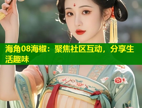 海角08海椒：聚焦社区互动，分享生活趣味  第2张