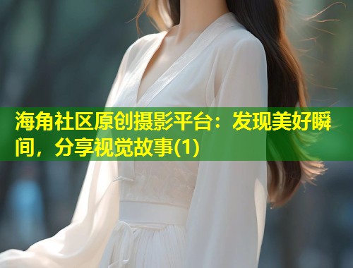 海角社区原创摄影平台：发现美好瞬间，分享视觉故事(1)  第2张