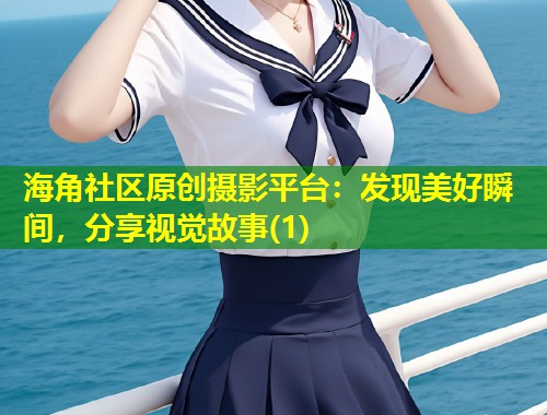 海角社区原创摄影平台：发现美好瞬间，分享视觉故事(1)  第1张