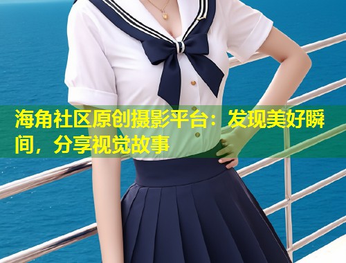 海角社区原创摄影平台：发现美好瞬间，分享视觉故事  第1张