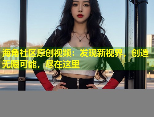 海角社区原创视频：发现新视界，创造无限可能，尽在这里  第1张