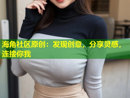 海角社区原创：发现创意，分享灵感，连接你我  第2张